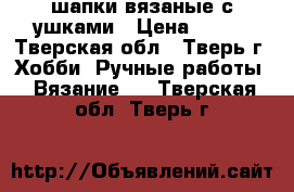 шапки вязаные с ушками › Цена ­ 350 - Тверская обл., Тверь г. Хобби. Ручные работы » Вязание   . Тверская обл.,Тверь г.